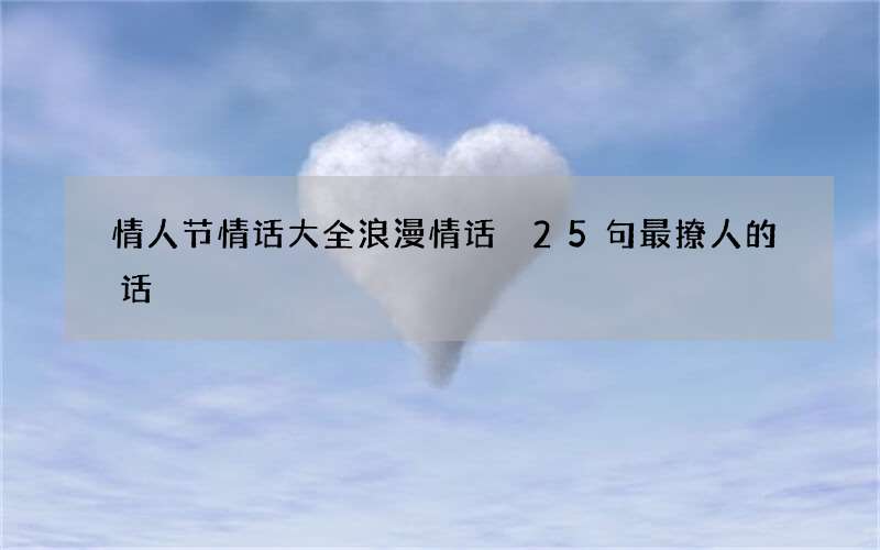 情人节情话大全浪漫情话 25句最撩人的话